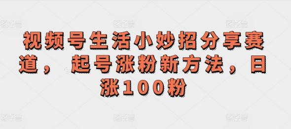 微信视频号生活小窍门共享跑道， 养号增粉新的方法，日涨100粉