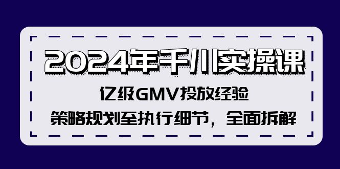 （12189期）2024年千川实操课，亿级GMV投放经验，策略规划至执行细节，全面拆解