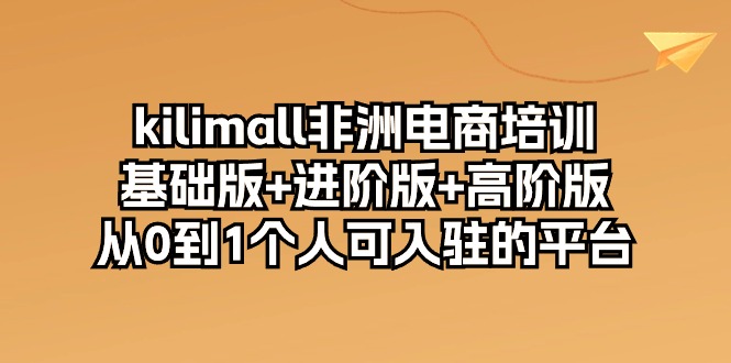 （10374期）kilimall非州电子商务培训，标准版 升级版 高级版 从0-1自己可入驻服务平台-12节