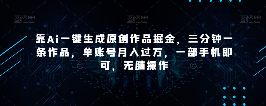 靠Ai一键生成原创作品掘金，三分钟一条作品，单账号月入过万，一部手机即可，无脑操作【揭秘】