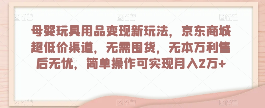 母婴玩具用品变现新玩法，京东商城超低价渠道，简单操作可实现月入2万+【揭秘】-暖阳网-优质付费教程和创业项目大全