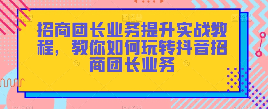 招商团长业务提升实战教程，教你如何玩转抖音招商团长业务-暖阳网-优质付费教程和创业项目大全