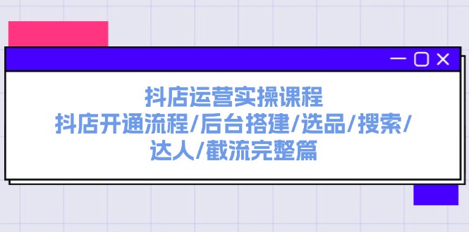 （11783期）抖音小店经营实操课程：抖音小店开启步骤/后台管理构建/选款/检索/大咖/截留完整篇