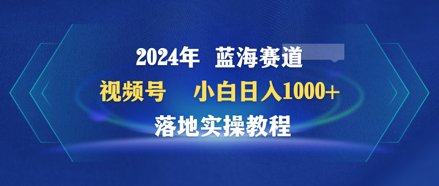 （9515期）2024年瀚海跑道 微信视频号  新手日入1000  落地式实际操作实例教程