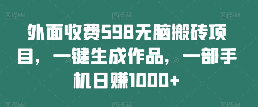 外面收费598无脑搬砖项目，一键生成作品，一部手机日赚1000+