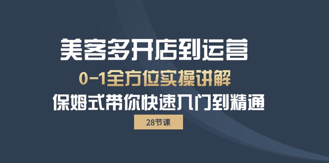 （10177期）美客多-开实体店到运营0-1多方位实战演练解读 跟踪服务陪你迅速入门到精通（28节）