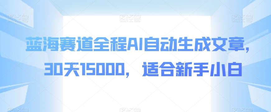 瀚海跑道全过程AI自动生成文章，30天15000，适宜新手入门