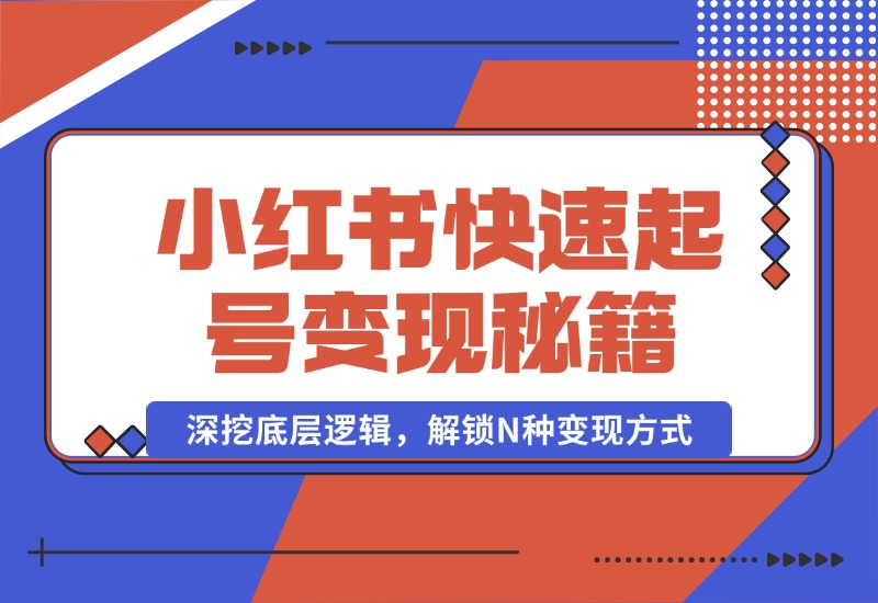 【2024.10.09】小红书快速起号变现秘籍：深挖底层逻辑，解锁N种变现方式