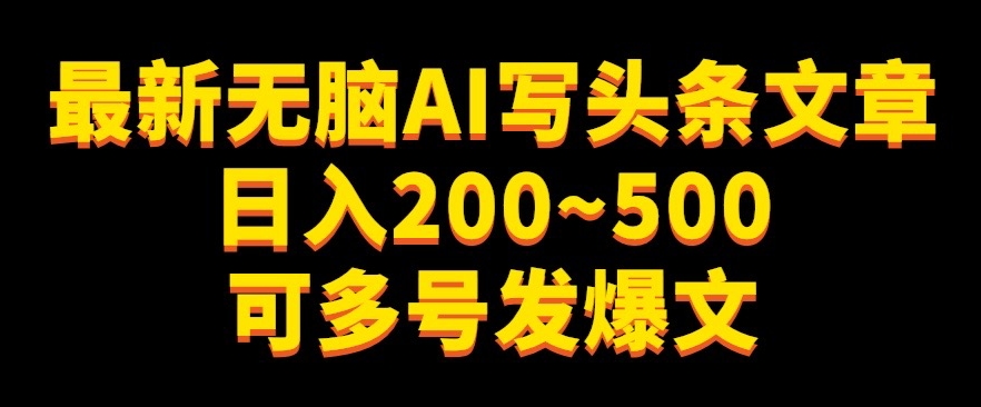 最新无脑AI写头条文章日入200~500可多号发爆文