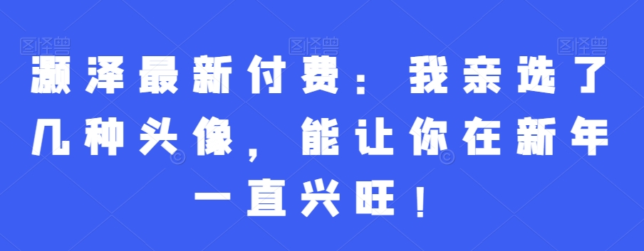 灏泽最新付费：我亲选了几种头像，能让你在新年一直兴旺！