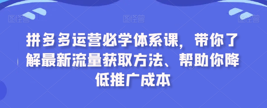 拼多多运营必学体系课，带你了解最新流量获取方法、帮助你降低推广成本