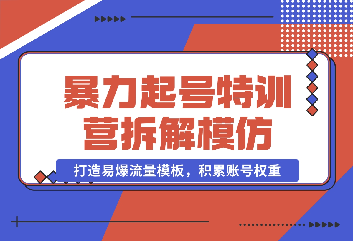 【2024.11.02】暴力起号特训营：拆解模仿测试，打造易爆流量模板，积累账号权重