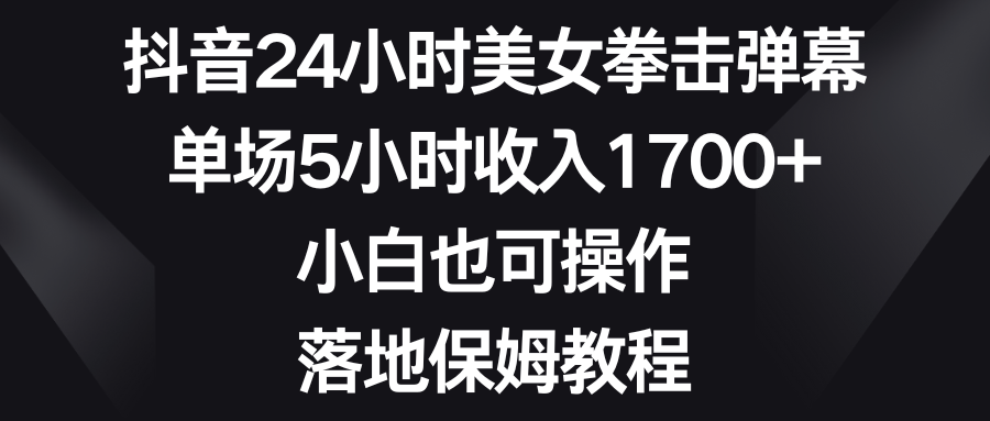 （8715期）抖音视频24钟头美女拳击视频弹幕，场均5钟头收益1700 ，新手也可以操控，落地式家庭保姆实例教程