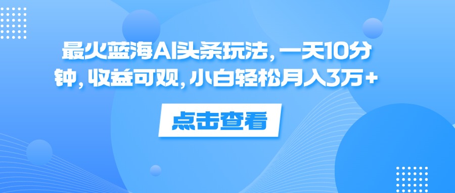 （12257期）最火蓝海AI头条玩法，一天10分钟，收益可观，小白轻松月入3万+