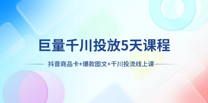 巨量千川推广5天学科：抖音商品卡 爆品图文并茂 巨量千川投流线型授课-暖阳网-优质付费教程和创业项目大全