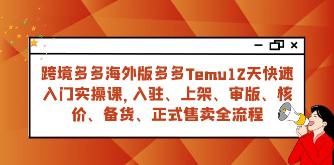 （7686期）跨境电商多多的国际版多多的Temu12天快速上手实战演练课，从进驻 上架到宣布出售全过程