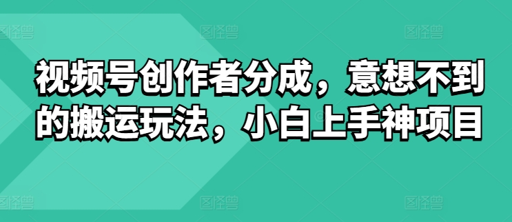 微信视频号原创者分为，出乎意料的运送游戏玩法，小白上手神新项目