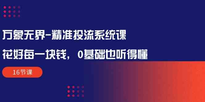 万像无边精确投流系统软件课：用好每一块钱，0基本也能听懂（16堂课）