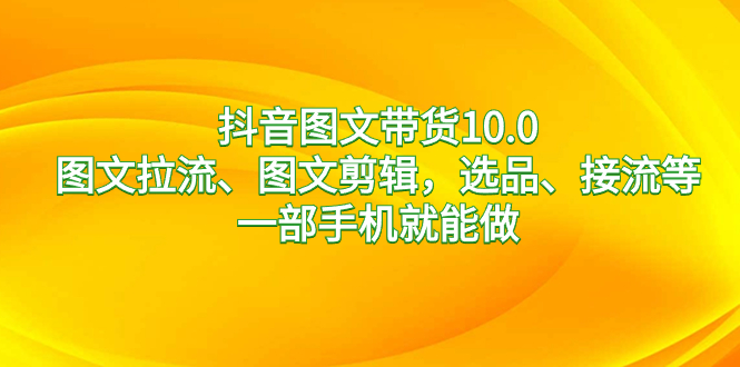 （8626期）抖音图文带货10.0，图文并茂拉流、图文并茂视频剪辑，选款、接流等，一部手机就能做