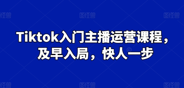 Tiktok新手入门主播运营课程内容，尽早进入，快人一步