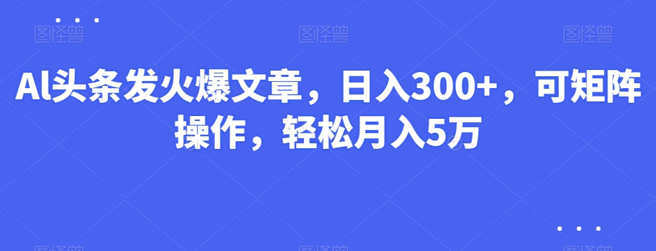 Al头条发火爆文章，日入300+，可矩阵操作，轻松月入5万