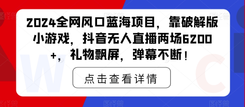 2024全网风口蓝海项目，靠破解版小游戏，抖音无人直播两场6200+，礼物飘屏，弹幕不断！