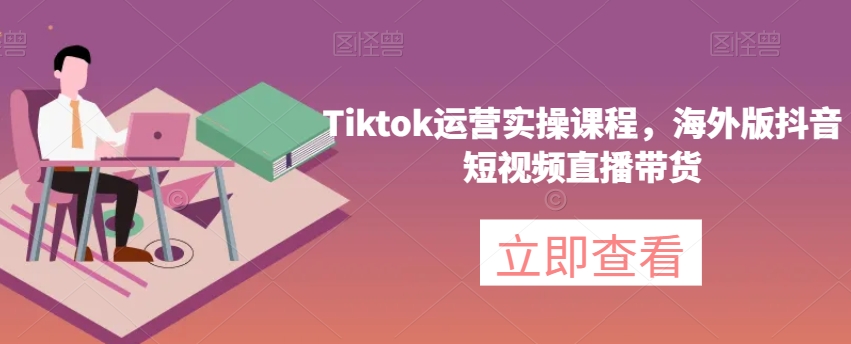 Tiktok经营实操课程，国际版抖音小视频直播卖货