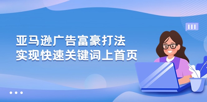 （10583期）亚马逊广告 富商玩法，实现高效关键词上首页