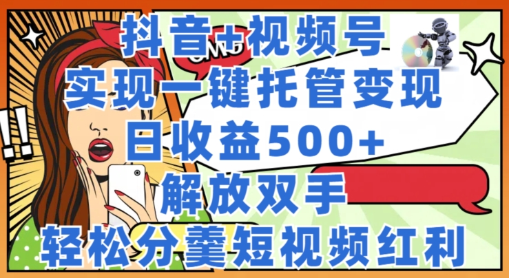 抖音视频 微信视频号代管转现，实现一键代管，日盈利500 ，解锁新技能，轻轻松松分羹短视频红利