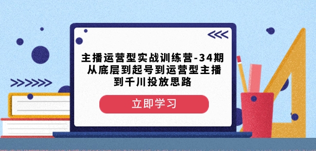 主播运营型实战演练夏令营-第34期从基层到养号到运营型网络主播到巨量千川推广构思