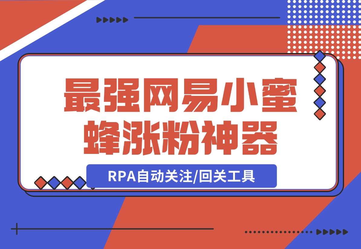 【2024.12.09】10分钟，我就开发出了最强网易小蜜蜂涨粉神器：RPA自动关注/回关工具