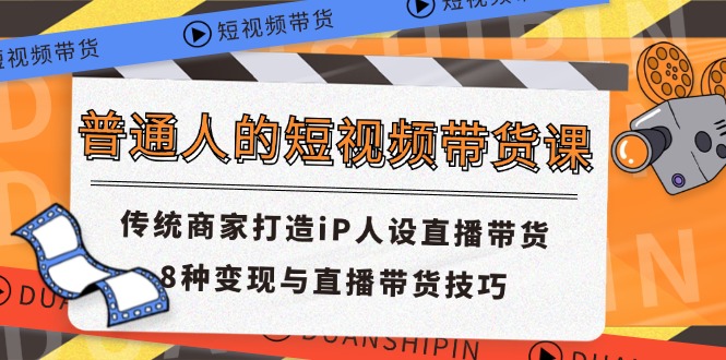 （11498期）普通人短视频卖货课 传统式店家打造出iP人物关系直播卖货 8种转现与直播带货技巧