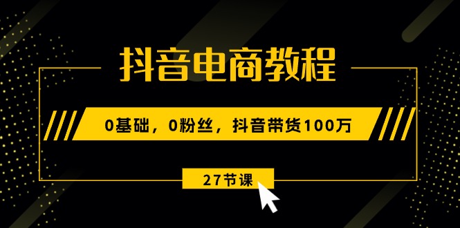 （10949期）抖音直播带货实例教程：0基本，0粉丝们，抖音直播带货100万（27节视频课程）