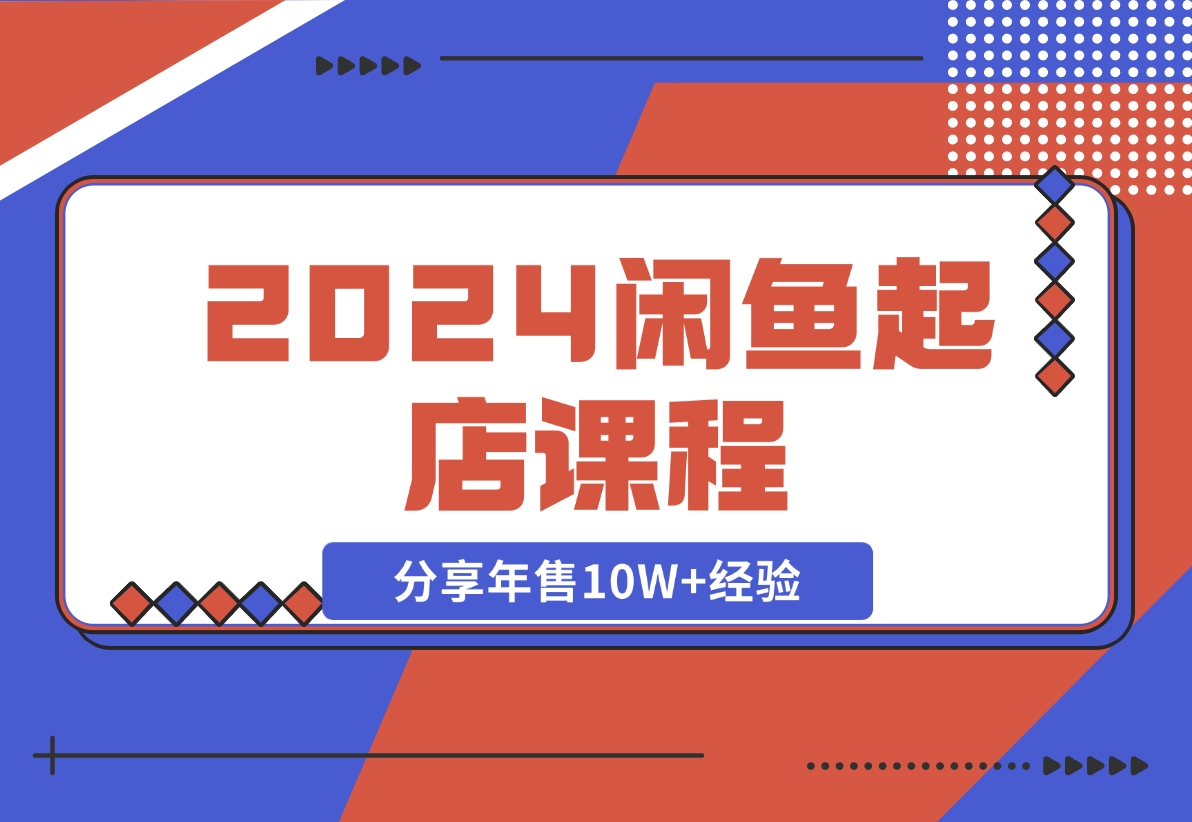 【2024.11.08】2024闲鱼起店课程：解析货源选择、运营技巧，分享年售10W+经验