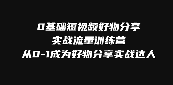 0基本小视频好物分享实战演练总流量夏令营，从0-1变成好物分享实战演练大咖