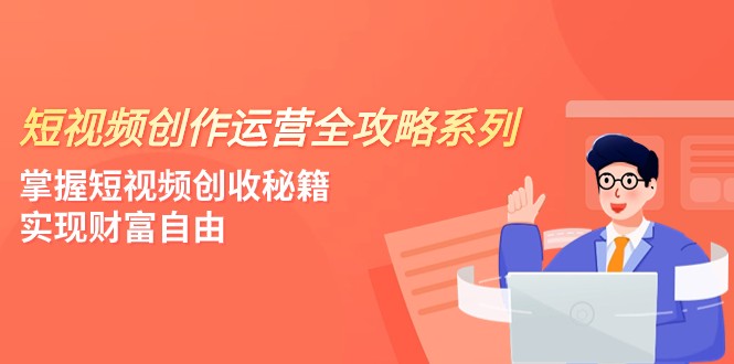 视频创作经营-攻略大全系列产品，把握小视频增收秘笈，实现财务自由（4堂课）