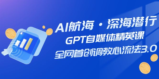 （7630期）AI远洋航行·海底背刺，GPT自媒体平台精锐课，各大网站创新调试心流法3.0（20堂课）