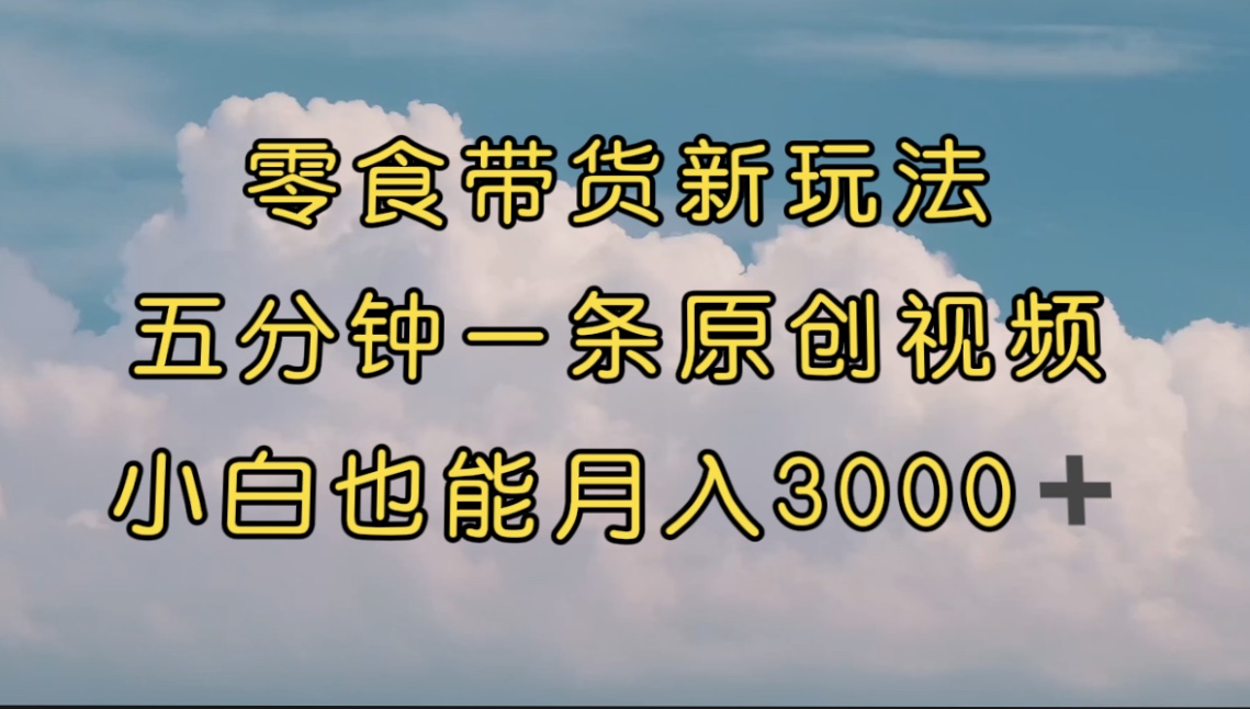 （7390期）零食卖货新模式，5分钟左右一条原创短视频，新手入门都可以轻松月入3000  （实例教程）