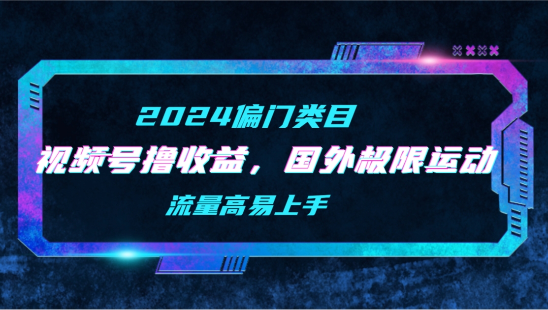 （9774期）【2024偏类别目】微信视频号撸盈利，二创海外极限运动视频合集，总流量高上手快