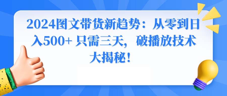 （8904期）2024图文带货新趋势：从零到日入500+ 只需三天，破播放技术大揭秘！