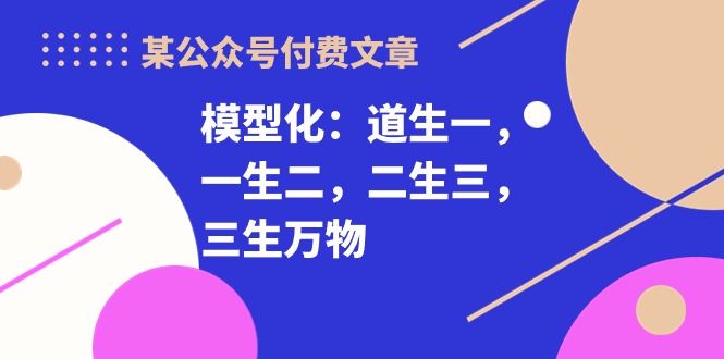 （10265期）某微信公众号付费文章《模型化：道生一，一生二，二生三，三生万物！》