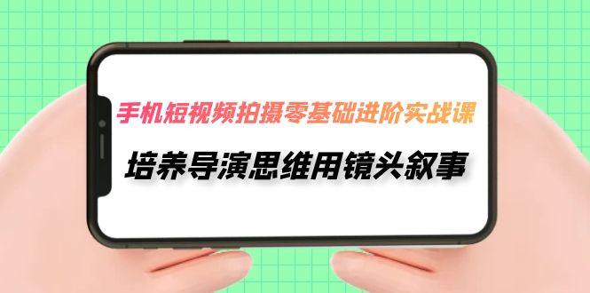 手机上短视频制作-零基础升阶实操课，塑造导演思维用镜头叙述（30堂课）