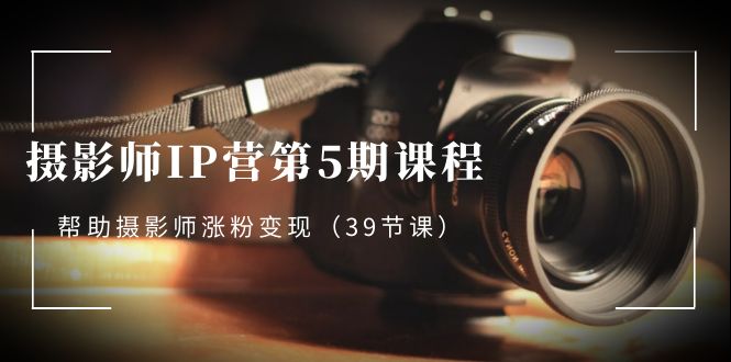 （8430期）摄像师-IP营第5期课程内容，协助摄像师增粉转现（39堂课）