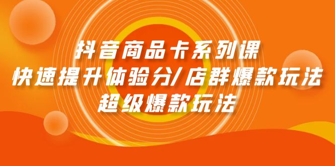 （9988期）抖音商品卡系列产品课：迅速提升体验分/店淘爆品游戏玩法/超级爆款游戏玩法