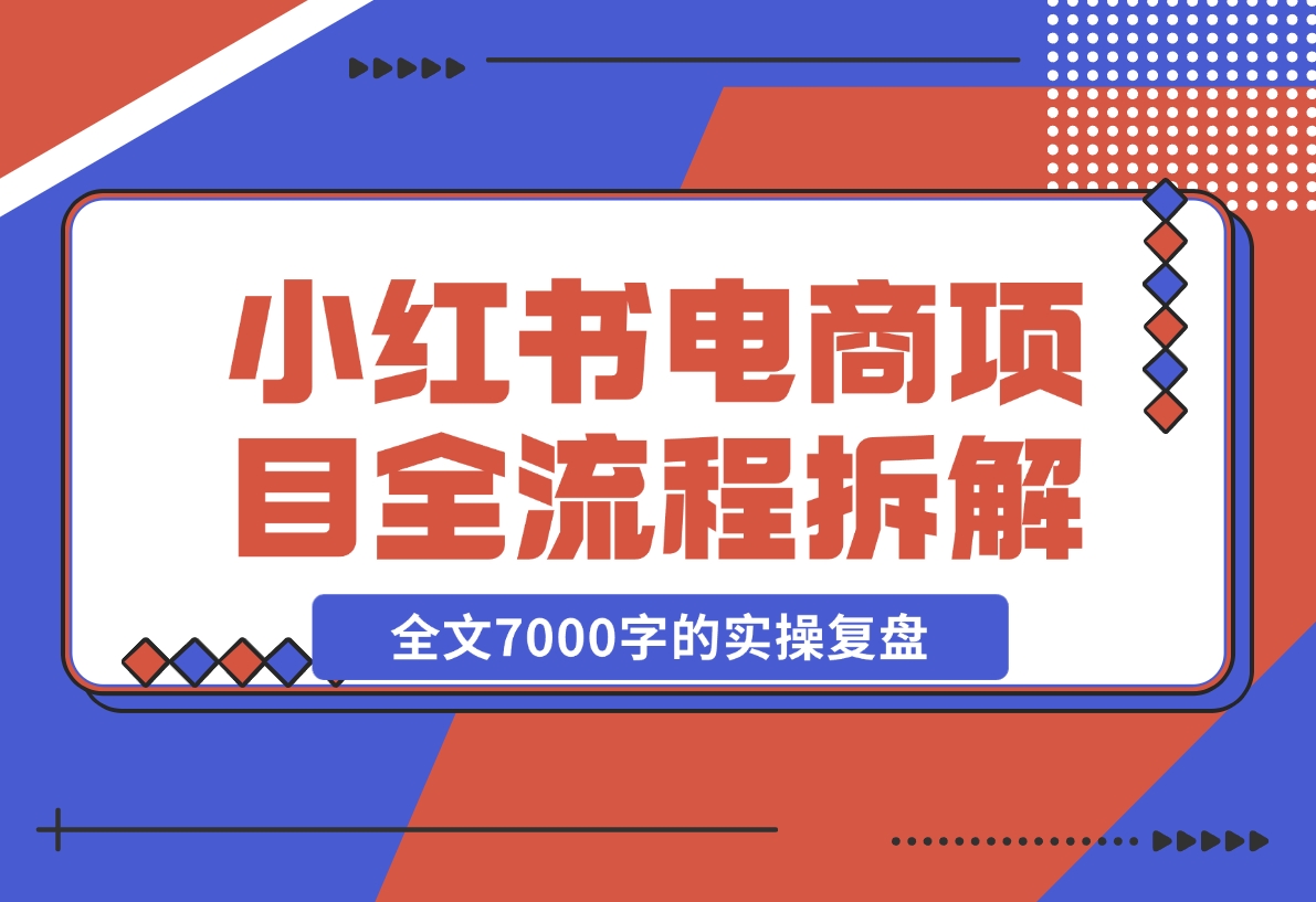 【2024.12.06】小红书电商项目全流程拆解，0基础小白也可以看懂，全文7000字的实操复盘