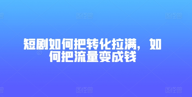 短剧剧本怎样把转换打满，怎样把总流量变为钱