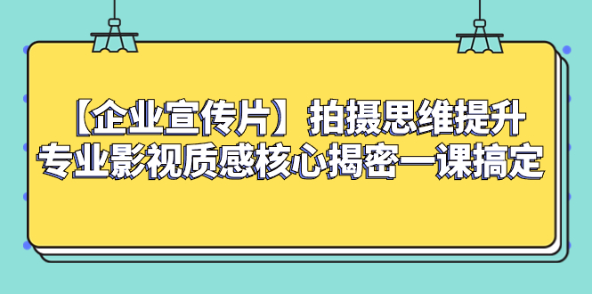 （8199期）【企业 宣传片】拍摄思维提升专业影视质感核心揭密一课搞定-暖阳网-优质付费教程和创业项目大全