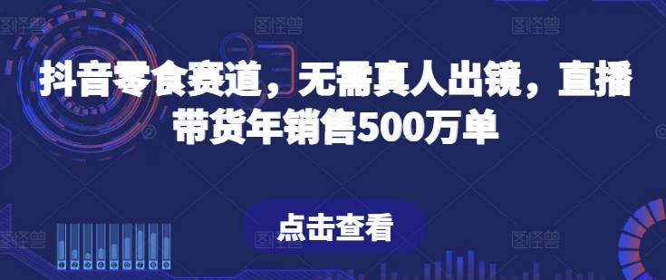 抖音零食跑道，不用真人出镜，直播卖货年销售500万单【揭密】