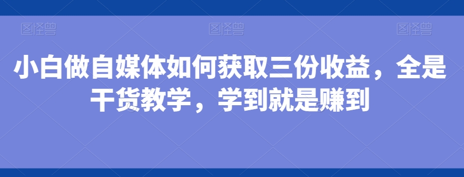 小白做自媒体如何获取三份收益，全是干货教学，学到就是赚到