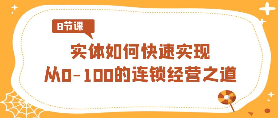 （8947期）实体线·怎样顺利实现从0-100的连锁加盟经营理念（8节视频课程）